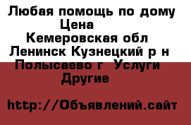 Любая помощь по дому › Цена ­ 100 - Кемеровская обл., Ленинск-Кузнецкий р-н, Полысаево г. Услуги » Другие   